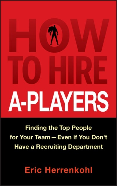 How to Hire A-Players - Finding the Top People for Your Team- Even If You Don't Have a Recruiting Department
