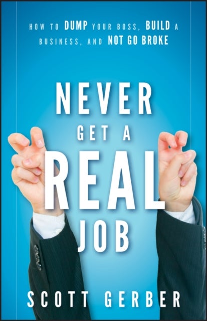 Never Get a 'Real' Job - How to Dump Your Boss, Build a Business and Not Go Broke