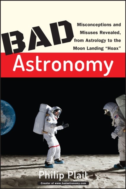 Bad Astronomy - Misconceptions and Misuses Revealed, from Astrology to the Moon Landing "Hoax"