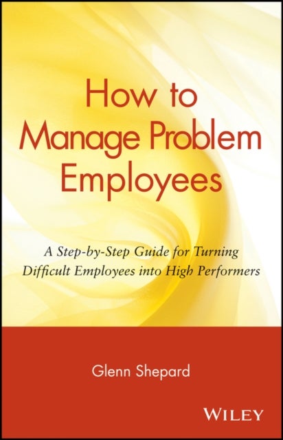 How to Manage Problem Employees - A Step-by-Step Guide for Turning Difficult Employees into High Performers