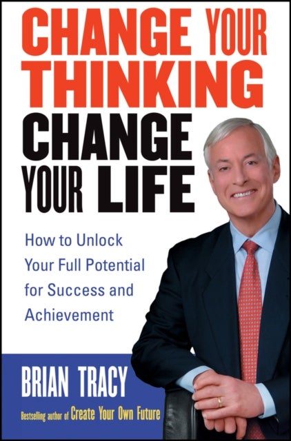 Change Your Thinking, Change Your Life - How to Unlock Your Full Potential for Success and Achievement