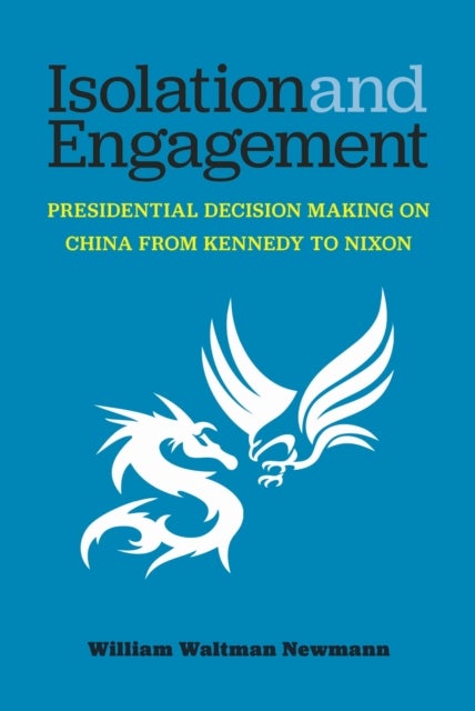 Isolation and Engagement - Presidential Decision Making on China from Kennedy to Nixon