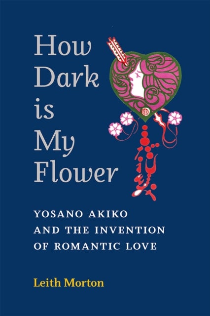 How Dark Is My Flower - Yosano Akiko and the Invention of Romantic Love