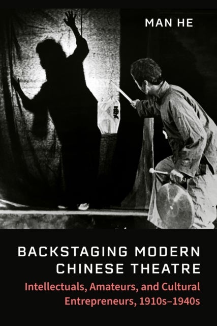 Backstaging Modern Chinese Theatre - Intellectuals, Amateurs, and Cultural Entrepreneurs, 1910s–1940s