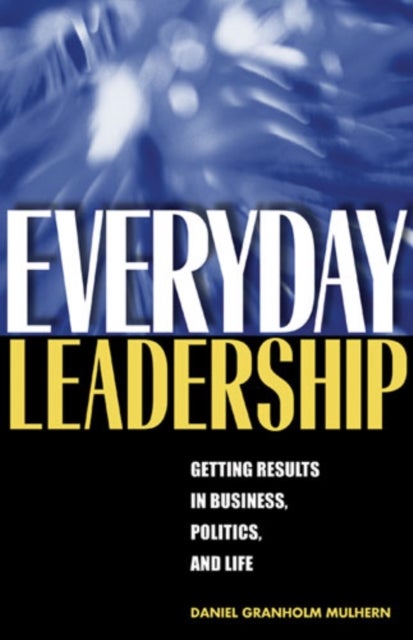 Everyday Leadership - Getting Results in Business, Politics, and Life