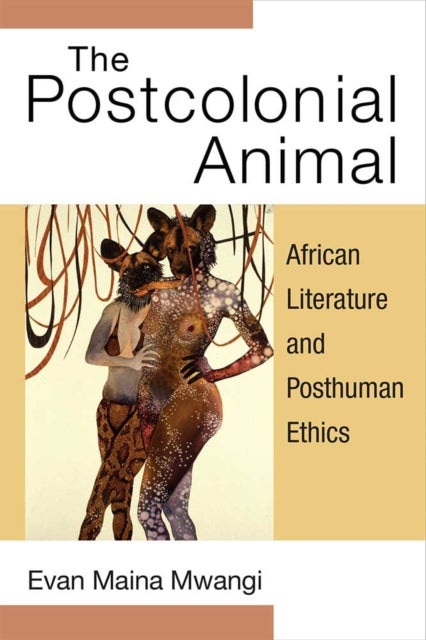 The Postcolonial Animal - African Literature and Posthuman Ethics