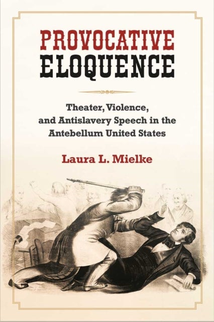 Provocative Eloquence - Theater, Violence, and Antislavery Speech in the Antebellum United States