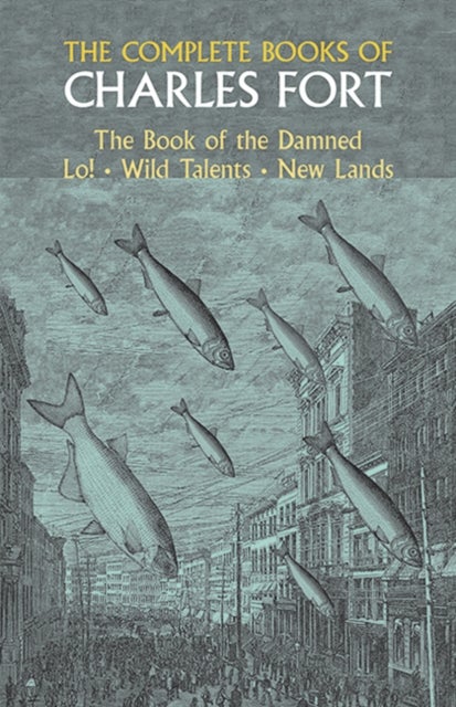 The Complete Books of Charles Fort: The Book Of The Damned , Lo! , Wild Talents, New Lands