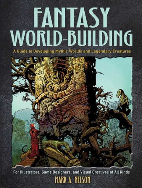 Creative World Building and Creature Design: a Guide for Illustrators, Game Designers, and Visual Cr - A Guide to Developing Mythic Worlds and Legendary Creatures