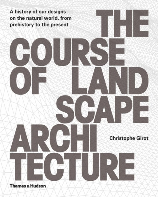 The Course of Landscape Architecture - A History of our Designs on the Natural World, from Prehistory to the Present