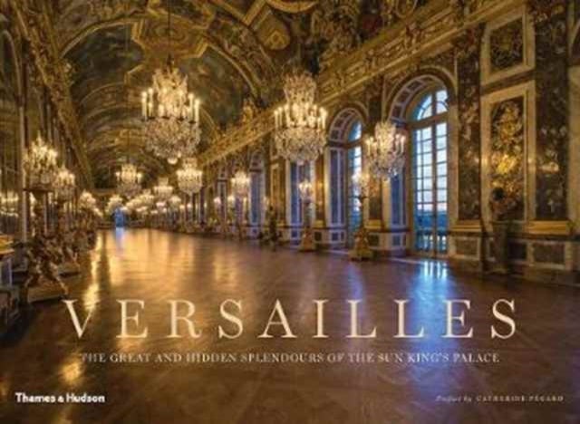 Versailles - The Great and Hidden Splendours of the Sun King's Palace