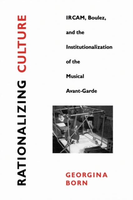 Rationalizing Culture - IRCAM, Boulez, and the Institutionalization of the Musical Avant-Garde