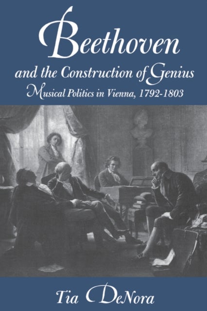 Beethoven and the Construction of Genius - Musical Politics in Vienna, 1792-1803