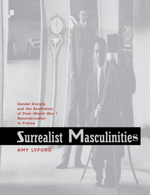 Surrealist Masculinities - Gender Anxiety and the Aesthetics of Post–World War I Reconstruction in France