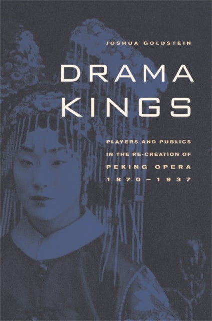 Drama Kings - Players and Publics in the Re-creation of Peking Opera, 1870-1937