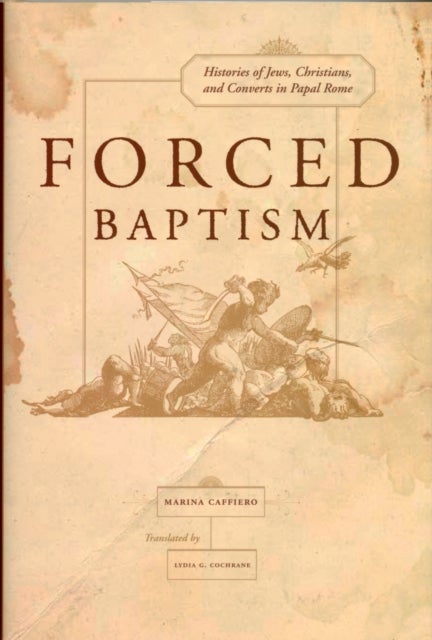 Forced Baptisms - Histories of Jews, Christians, and Converts in Papal Rome