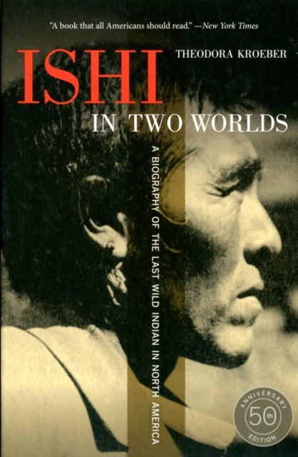 Ishi in Two Worlds, 50th Anniversary Edition - A Biography of the Last Wild Indian in North America