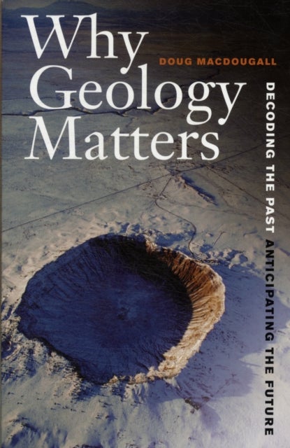 Why Geology Matters - Decoding the Past, Anticipating the Future