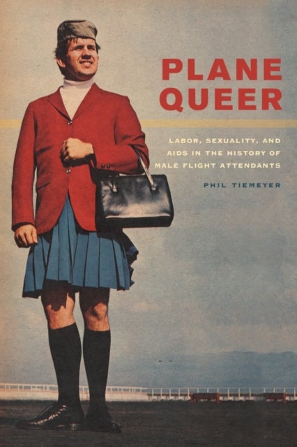 Plane Queer - Labor, Sexuality, and AIDS in the History of Male Flight Attendants