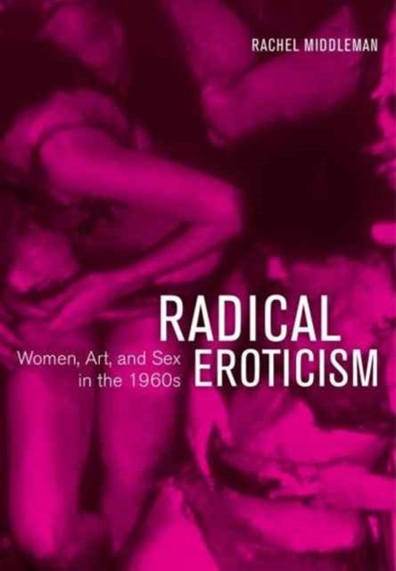 Radical Eroticism - Women, Art, and Sex in the 1960s