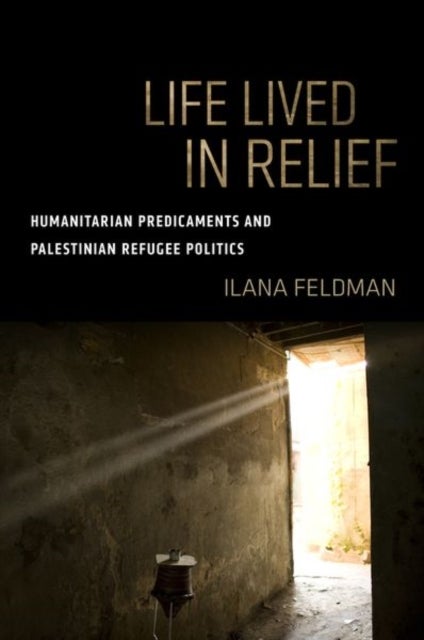 Life Lived in Relief - Humanitarian Predicaments and Palestinian Refugee Politics