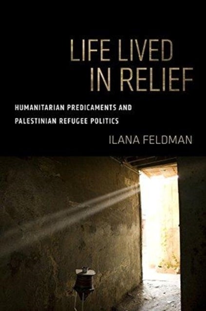 Life Lived in Relief - Humanitarian Predicaments and Palestinian Refugee Politics