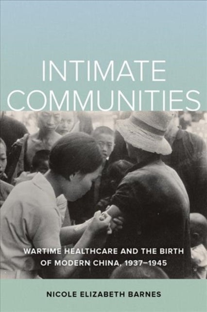 Intimate Communities - Wartime Healthcare and the Birth of Modern China, 1937-1945