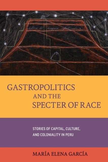 Gastropolitics and the Specter of Race - Stories of Capital, Culture, and Coloniality in Peru