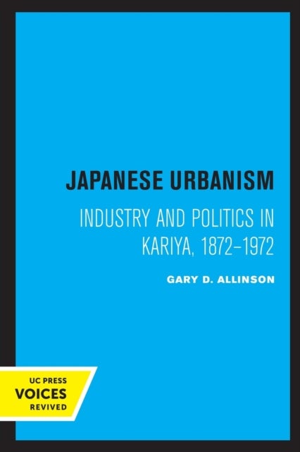 Japanese Urbanism - Industry and Politics in Kariya, 1872-1972