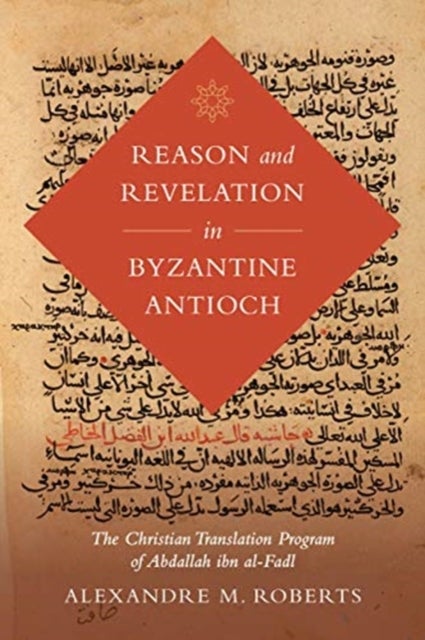 Reason and Revelation in Byzantine Antioch - The Christian Translation Program of Abdallah ibn al-Fadl