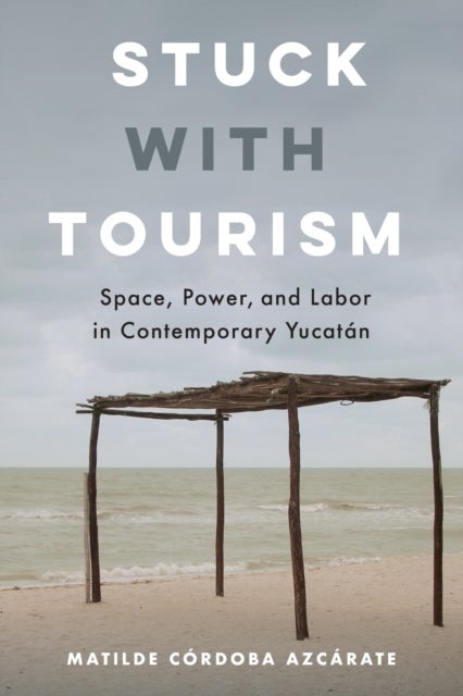 Stuck with Tourism - Space, Power, and Labor in Contemporary Yucatan