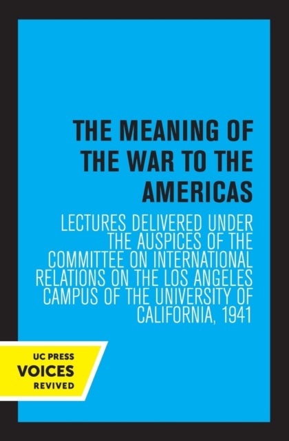 The Meaning of the War to the Americas - Lectures Delivered under the Auspices of the Committee on International Relations on the Los Angeles Campus of the University of California, 1941