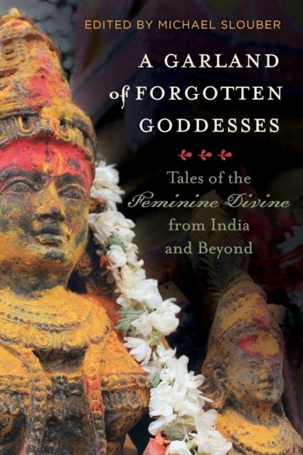 A Garland of Forgotten Goddesses - Tales of the Feminine Divine from India and Beyond