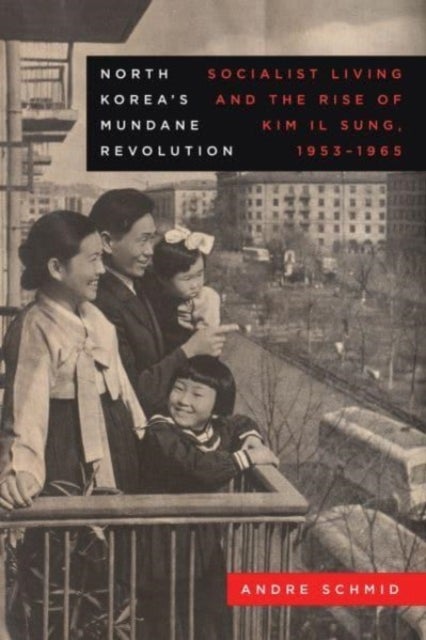 North Korea’s Mundane Revolution - Socialist Living and the Rise of Kim Il Sung, 1953–1965