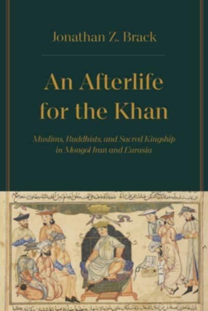 An Afterlife for the Khan - Muslims, Buddhists, and Sacred Kingship in Mongol Iran and Eurasia