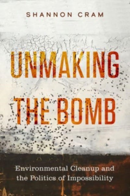 Unmaking the Bomb - Environmental Cleanup and the Politics of Impossibility