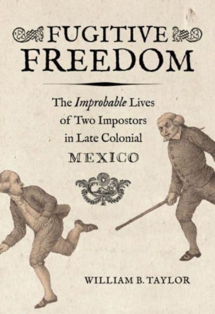 Fugitive Freedom - The Improbable Lives of Two Impostors in Late Colonial Mexico