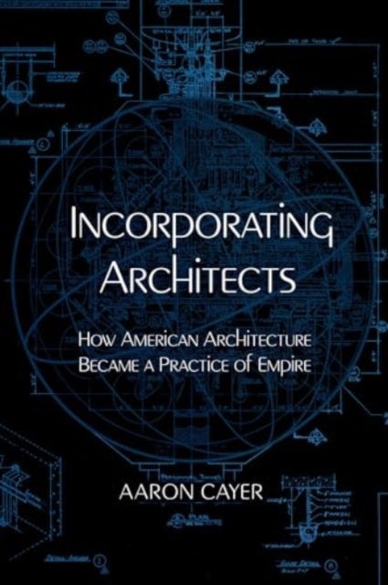 Incorporating Architects - How American Architecture Became a Practice of Empire