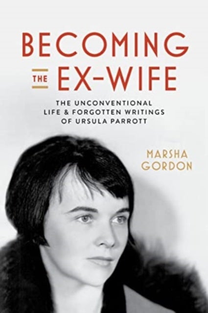 Becoming the Ex-Wife - The Unconventional Life and Forgotten Writings of Ursula Parrott