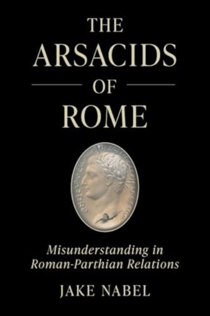The Arsacids of Rome - Misunderstanding in Roman-Parthian Relations
