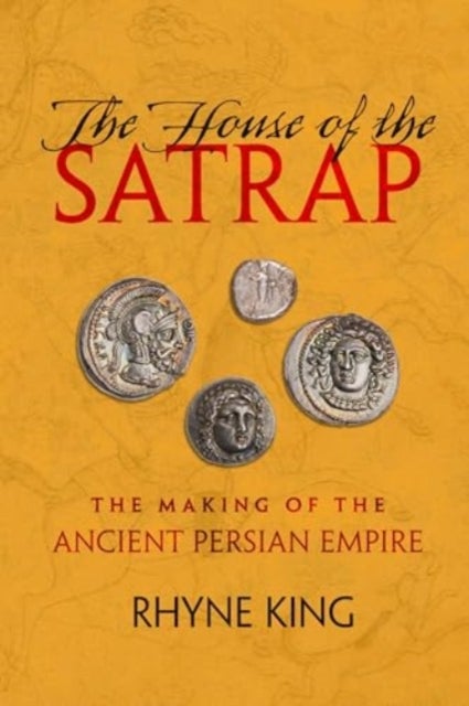 The House of the Satrap - The Making of the Ancient Persian Empire