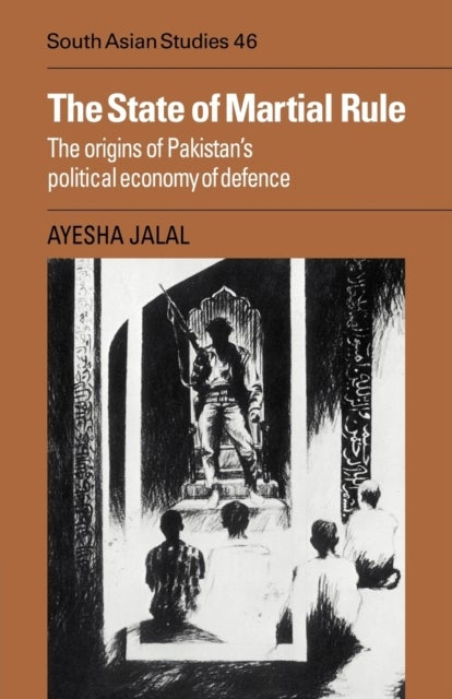 The State of Martial Rule - The Origins of Pakistan's Political Economy of Defence