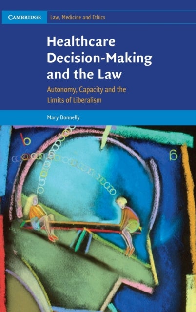 Healthcare Decision-Making and the Law - Autonomy, Capacity and the Limits of Liberalism