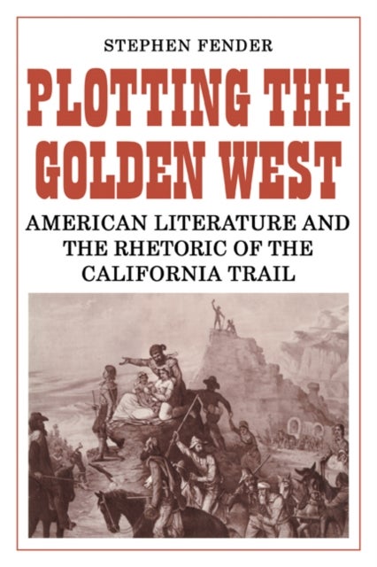 Plotting the Golden West - American Literature and the Rhetoric of the California Trail