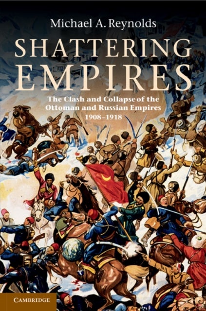 Shattering Empires - The Clash and Collapse of the Ottoman and Russian Empires 1908–1918