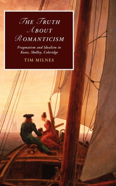 The Truth about Romanticism - Pragmatism and Idealism in Keats, Shelley, Coleridge