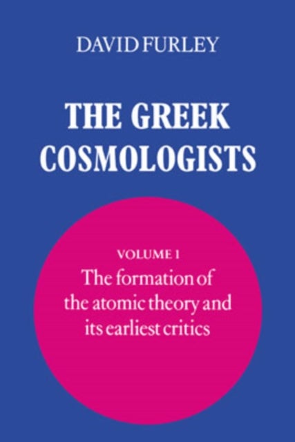 The Greek Cosmologists: Volume 1, The Formation of the Atomic Theory and its Earliest Critics