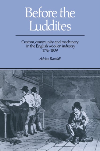 Before the Luddites - Custom, Community and Machinery in the English Woollen Industry, 1776–1809