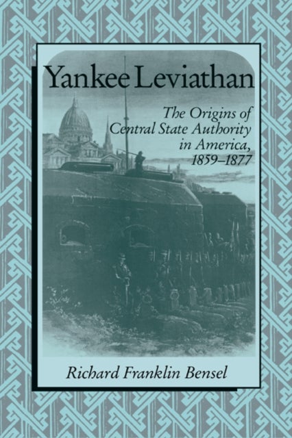 Yankee Leviathan - The Origins of Central State Authority in America, 1859–1877