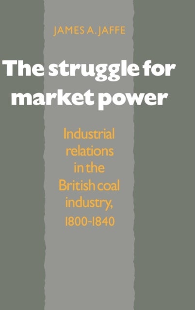 The Struggle for Market Power - Industrial Relations in the British Coal Industry, 1800–1840